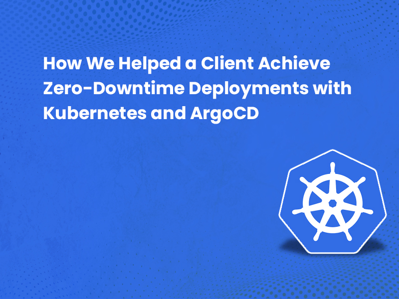 How We Helped a Client Achieve Zero-Downtime Deployments with Kubernetes and ArgoCD